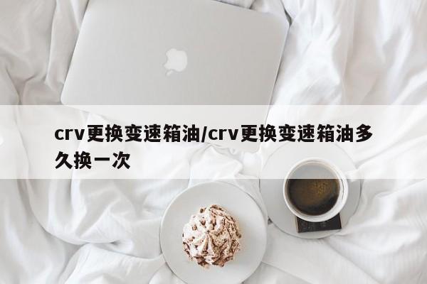 crv更换变速箱油/crv更换变速箱油多久换一次