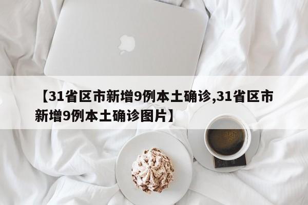 【31省区市新增9例本土确诊,31省区市新增9例本土确诊图片】