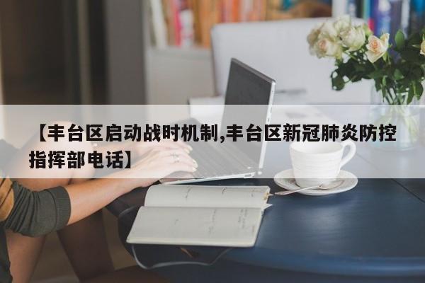 【丰台区启动战时机制,丰台区新冠肺炎防控指挥部电话】