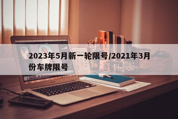2023年5月新一轮限号/2021年3月份车牌限号