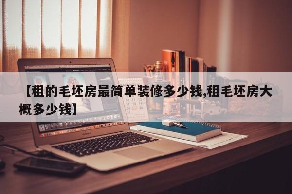 【租的毛坯房最简单装修多少钱,租毛坯房大概多少钱】