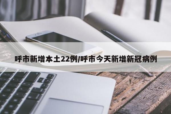 呼市新增本土22例/呼市今天新增新冠病例