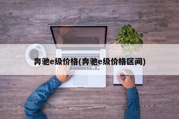 奔驰e级价格(奔驰e级价格区间)