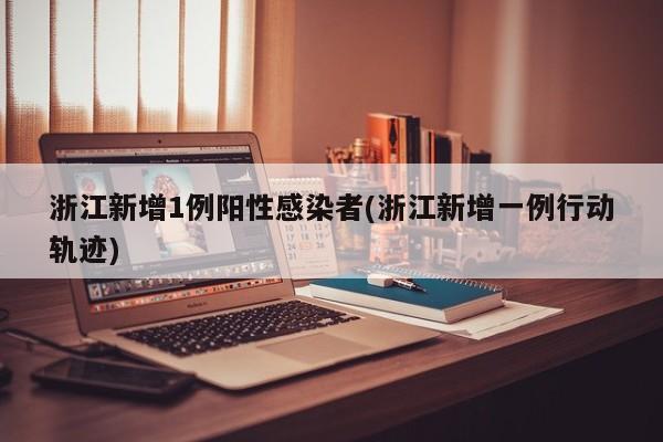 浙江新增1例阳性感染者(浙江新增一例行动轨迹)