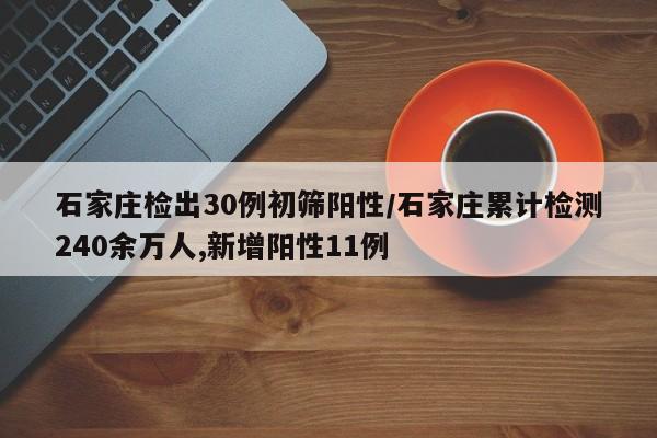 石家庄检出30例初筛阳性/石家庄累计检测240余万人,新增阳性11例