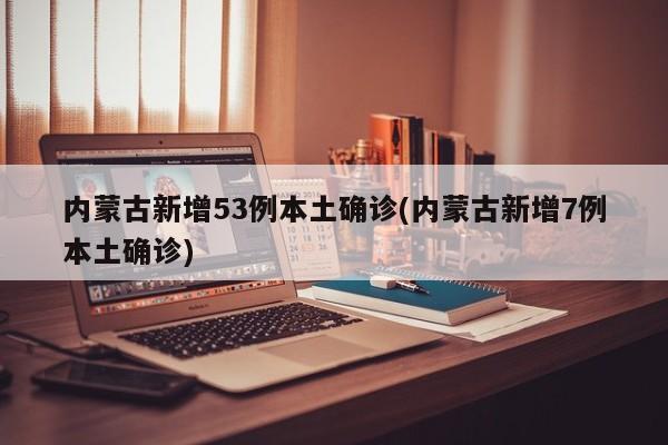 内蒙古新增53例本土确诊(内蒙古新增7例本土确诊)
