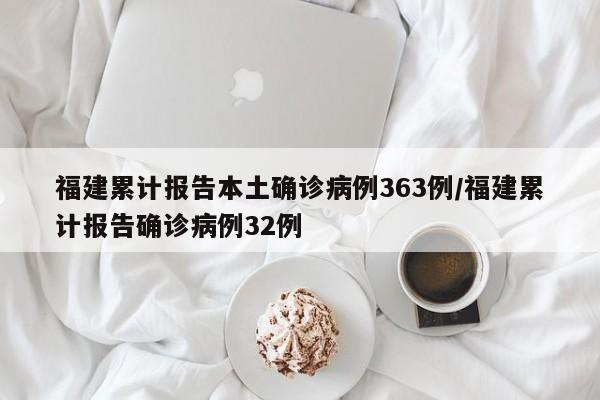 福建累计报告本土确诊病例363例/福建累计报告确诊病例32例