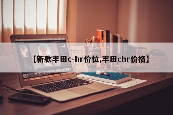 【新款丰田c-hr价位,丰田chr价格】