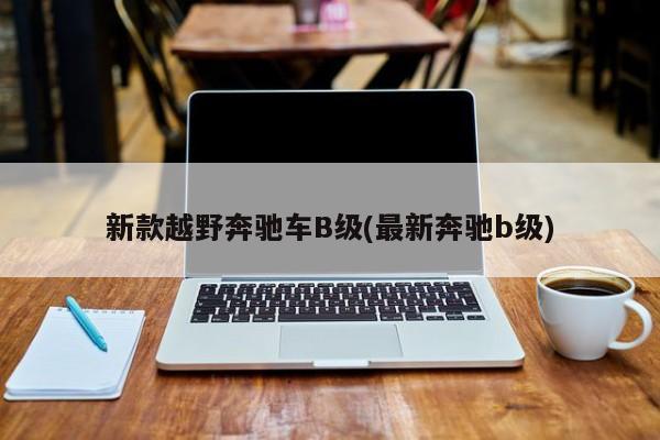 新款越野奔驰车B级(最新奔驰b级)