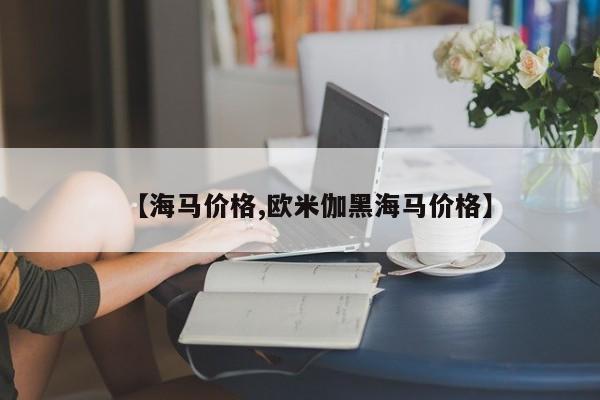 【海马价格,欧米伽黑海马价格】