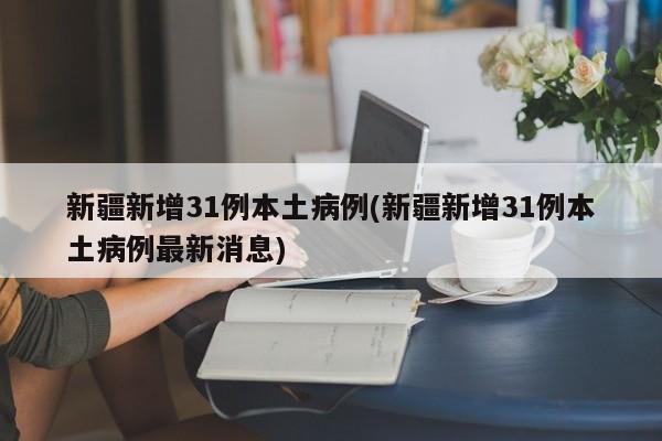 新疆新增31例本土病例(新疆新增31例本土病例最新消息)