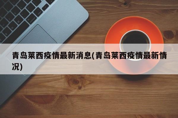 青岛莱西疫情最新消息(青岛莱西疫情最新情况)
