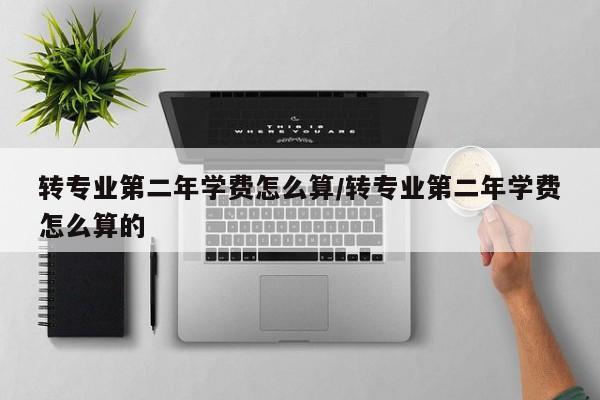 转专业第二年学费怎么算/转专业第二年学费怎么算的