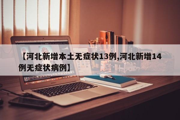 【河北新增本土无症状13例,河北新增14例无症状病例】