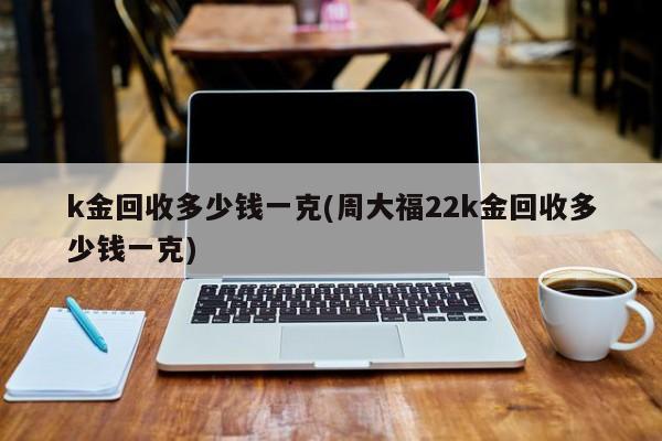 k金回收多少钱一克(周大福22k金回收多少钱一克)