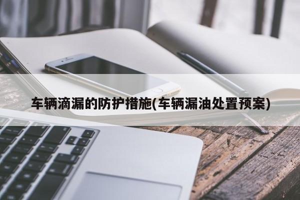 车辆滴漏的防护措施(车辆漏油处置预案)