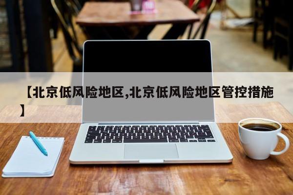【北京低风险地区,北京低风险地区管控措施】