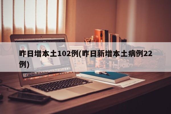 昨日增本土102例(昨日新增本土病例22例)