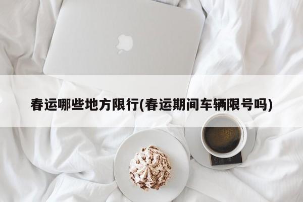 春运哪些地方限行(春运期间车辆限号吗)