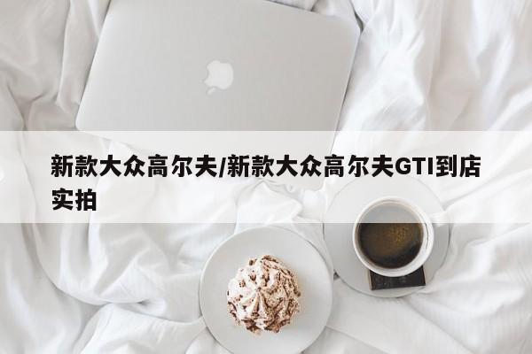 新款大众高尔夫/新款大众高尔夫GTI到店实拍