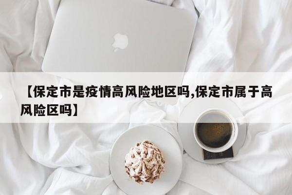 【保定市是疫情高风险地区吗,保定市属于高风险区吗】