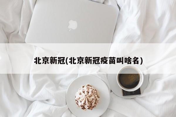 北京新冠(北京新冠疫苗叫啥名)