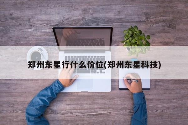 郑州东星行什么价位(郑州东星科技)