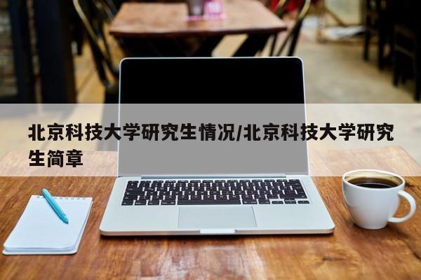 北京科技大学研究生情况/北京科技大学研究生简章