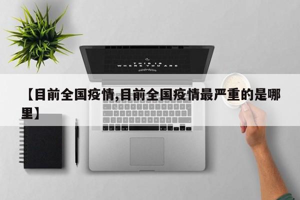 【目前全国疫情,目前全国疫情最严重的是哪里】