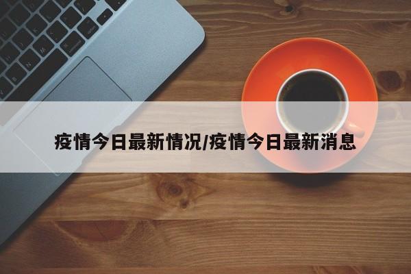 疫情今日最新情况/疫情今日最新消息