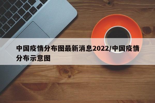 中国疫情分布图最新消息2022/中国疫情分布示意图