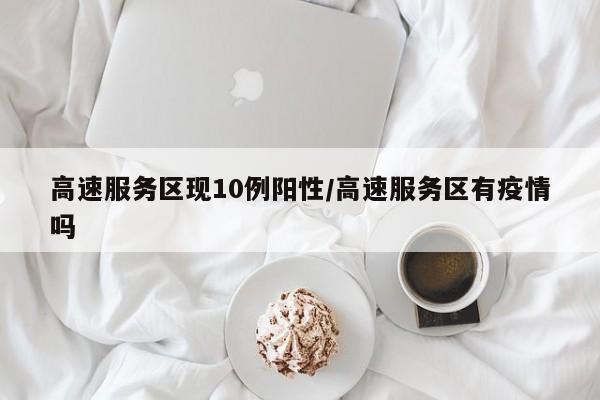 高速服务区现10例阳性/高速服务区有疫情吗
