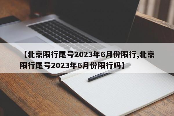 【北京限行尾号2023年6月份限行,北京限行尾号2023年6月份限行吗】