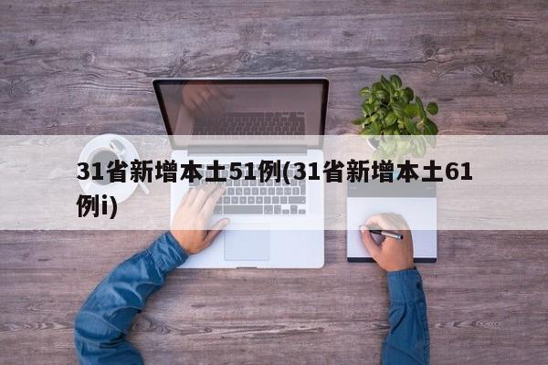 31省新增本土51例(31省新增本土61例i)