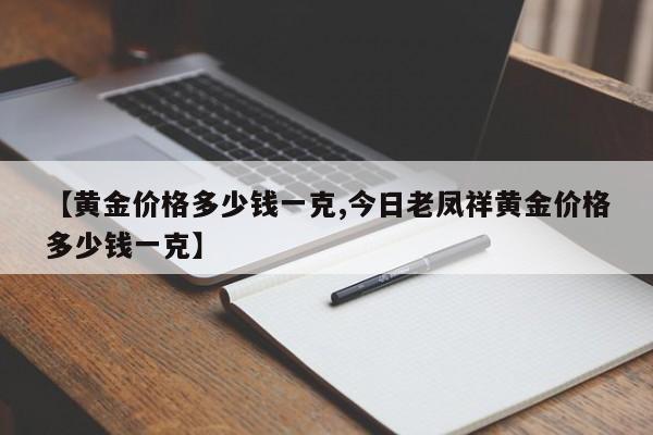 【黄金价格多少钱一克,今日老凤祥黄金价格多少钱一克】