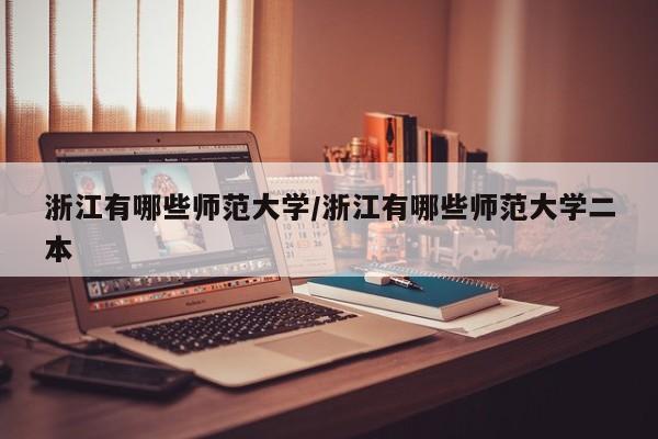 浙江有哪些师范大学/浙江有哪些师范大学二本