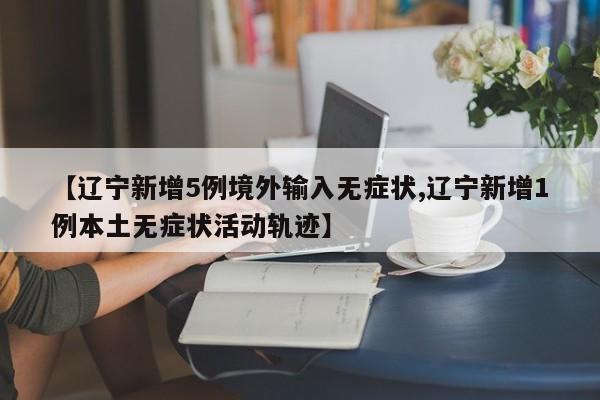【辽宁新增5例境外输入无症状,辽宁新增1例本土无症状活动轨迹】