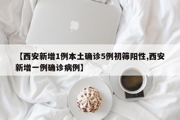 【西安新增1例本土确诊5例初筛阳性,西安新增一例确诊病例】