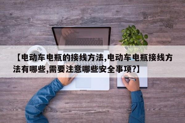 【电动车电瓶的接线方法,电动车电瓶接线方法有哪些,需要注意哪些安全事项?】