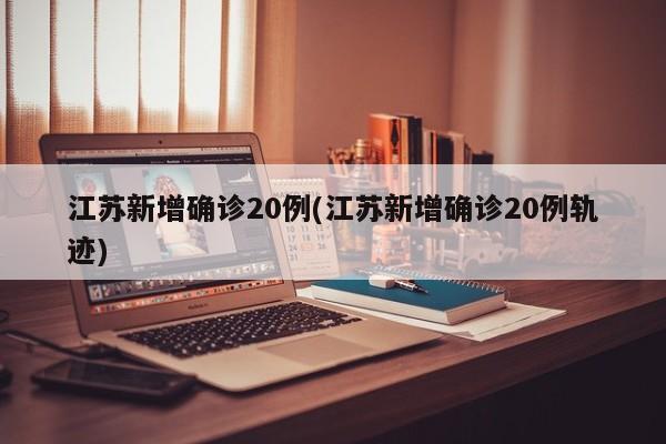 江苏新增确诊20例(江苏新增确诊20例轨迹)