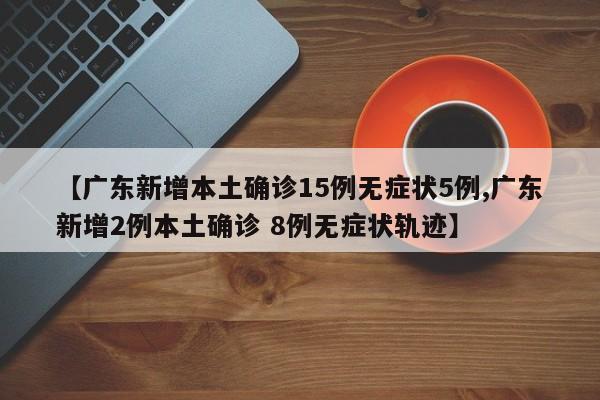 【广东新增本土确诊15例无症状5例,广东新增2例本土确诊 8例无症状轨迹】