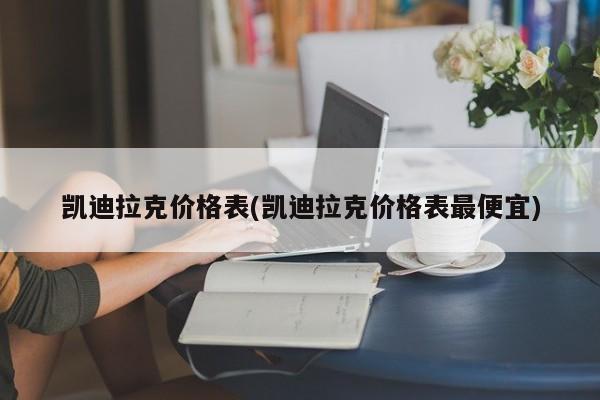 凯迪拉克价格表(凯迪拉克价格表最便宜)
