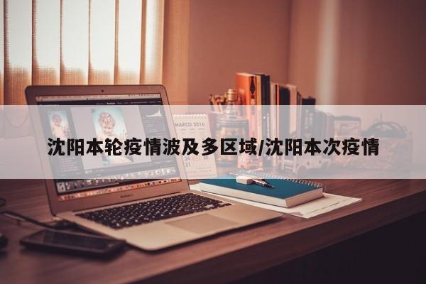 沈阳本轮疫情波及多区域/沈阳本次疫情