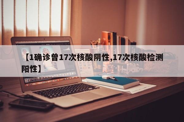 【1确诊曾17次核酸阴性,17次核酸检测阳性】