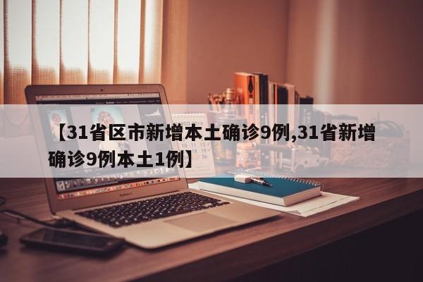 【31省区市新增本土确诊9例,31省新增确诊9例本土1例】