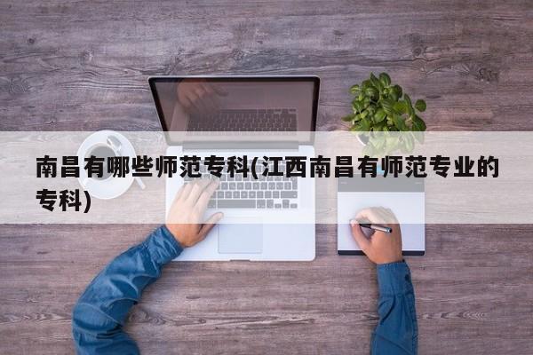 南昌有哪些师范专科(江西南昌有师范专业的专科)