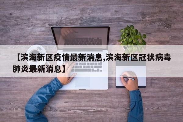 【滨海新区疫情最新消息,滨海新区冠状病毒肺炎最新消息】