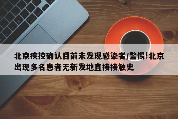 北京疾控确认目前未发现感染者/警惕!北京出现多名患者无新发地直接接触史
