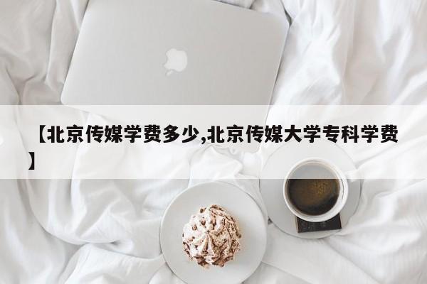 【北京传媒学费多少,北京传媒大学专科学费】