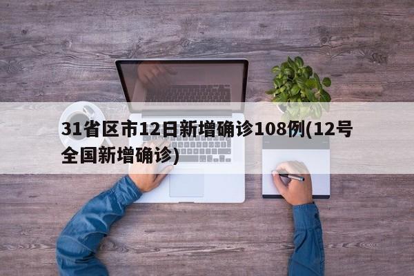 31省区市12日新增确诊108例(12号全国新增确诊)